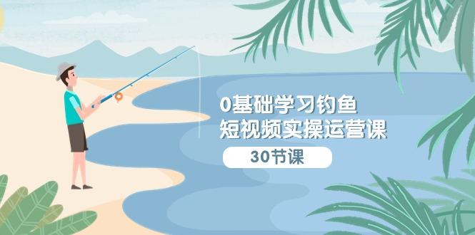 (9672期)0基础学习钓鱼短视频实操运营课：认知篇/定位篇/工具篇/内容篇/运营篇-情久项目网