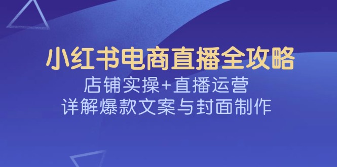 小红书电商直播全攻略，店铺实操+直播运营，详解爆款文案与封面制作-情久项目网