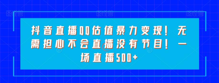 抖音直播QQ估值暴力变现！无需担心不会直播没有节目！一场直播500+！-情久项目网