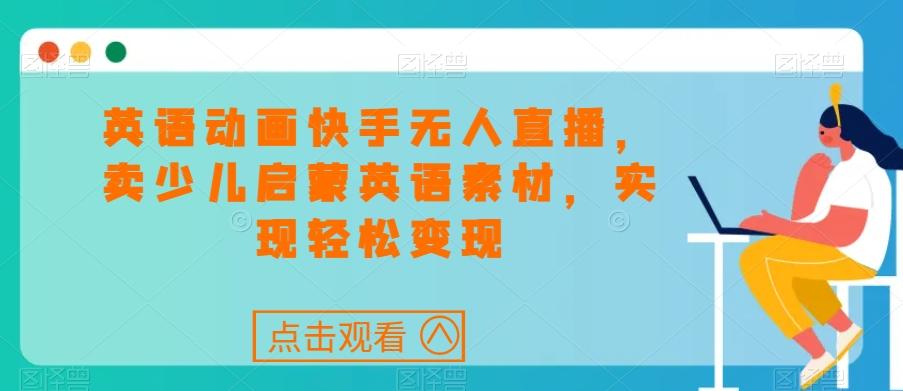 英语动画快手无人直播，卖少儿启蒙英语素材，实现轻松变现-情久项目网