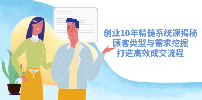 创业10年精髓系统课揭秘，顾客类型与需求挖掘，打造高效成交流程-情久项目网