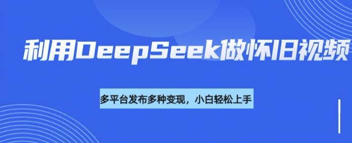 利用DeepSeek做怀旧视频，流量号多渠道变现能力强-情久项目网