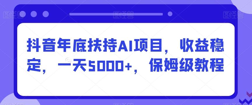 抖音年底扶持AI项目，收益稳定，一天5000+，保姆级教程-情久项目网