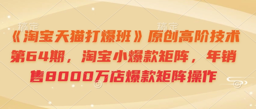 《淘宝天猫打爆班》原创高阶技术第64期，淘宝小爆款矩阵，年销售8000万店爆款矩阵操作-情久项目网