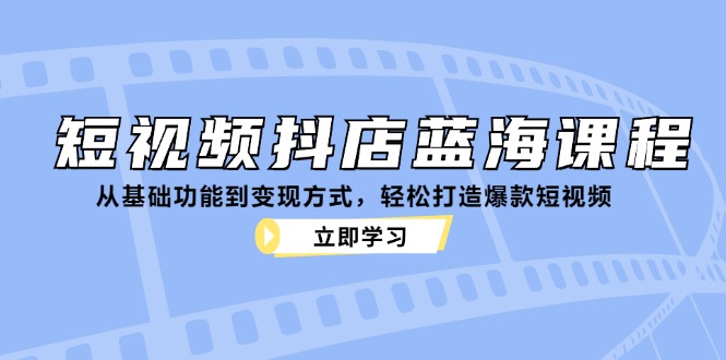 短视频抖店蓝海课程：从基础功能到变现方式，轻松打造爆款短视频-情久项目网
