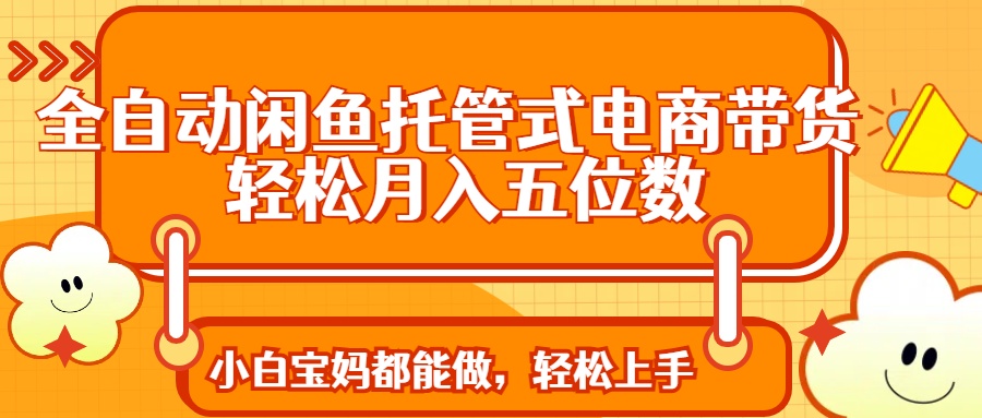 全自动闲鱼托管式电商带货 轻松实现月入五位数-情久项目网