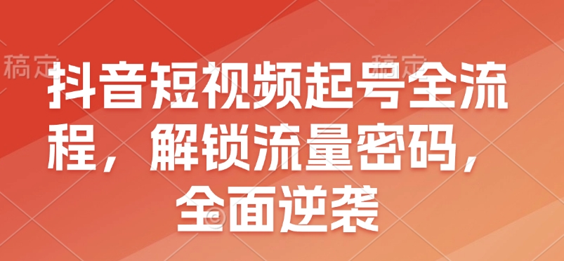 抖音短视频起号全流程，解锁流量密码，全面逆袭-情久项目网