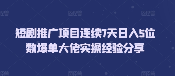 短剧推广项目连续7天日入5位数爆单大佬实操经验分享-情久项目网