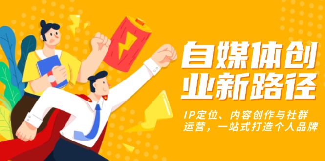 自媒体创业新路径：IP定位、内容创作与社群运营，一站式打造个人品牌-情久项目网