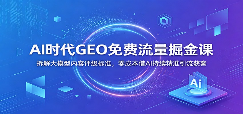 AI时代GEO免费流量掘金课：拆解大模型内容评级标准，零成本借AI持续精准引流获客-情久项目网