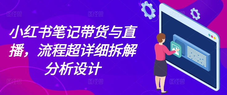 小红书笔记带货与直播，流程超详细拆解分析设计-情久项目网