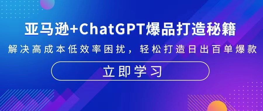 亚马逊+ChatGPT爆品打造秘籍：解决高成本低效率困扰 轻松打造日出百单爆款-情久项目网