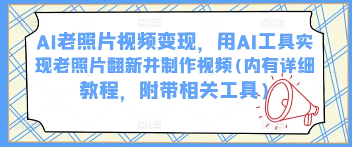 AI老照片视频变现，用AI工具实现老照片翻新并制作视频(内有详细教程，附带相关工具)-情久项目网