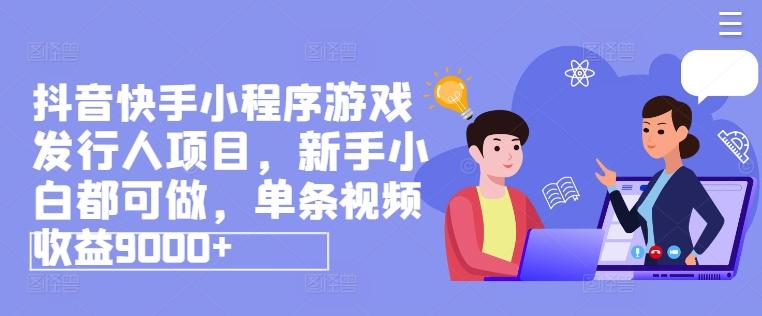 抖音快手小程序游戏发行人项目，新手小白都可做，单条视频收益9000+-情久项目网