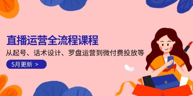 直播运营全流程课程-5月更新：从起号、话术设计、罗盘运营到微付费投放等-情久项目网