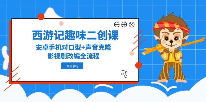 西游记趣味二创课，安卓手机对口型+声音克隆，影视剧改编全流程-情久项目网