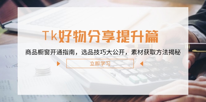 Tk好物分享提升篇：商品橱窗开通指南，选品技巧大公开，素材获取方法揭秘-情久项目网