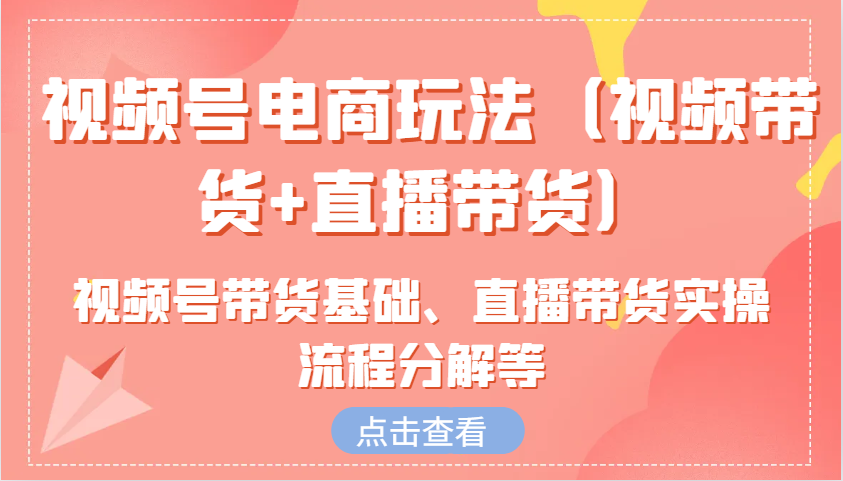 视频号电商玩法(视频带货+直播带货)含视频号带货基础、直播带货实操流程分解等-情久项目网