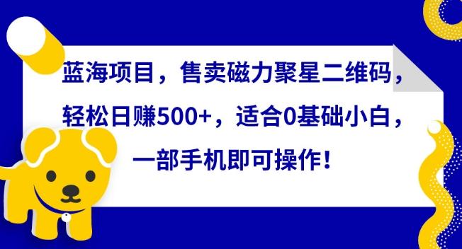 蓝海项目，售卖磁力聚星二维码，轻松日赚500+，适合0基础小白，一部手机即可操作【揭秘】-情久项目网