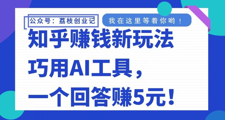 知乎赚钱新玩法，巧用AI工具，一个回答赚5元-情久项目网