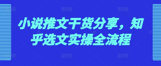 小说推文干货分享，知乎选文实操全流程-情久项目网