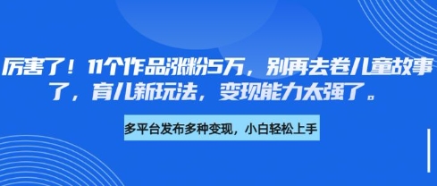 厉害了，11个作品涨粉5万，别再去卷儿童故事了，育儿新玩法，变现能力太强了-情久项目网