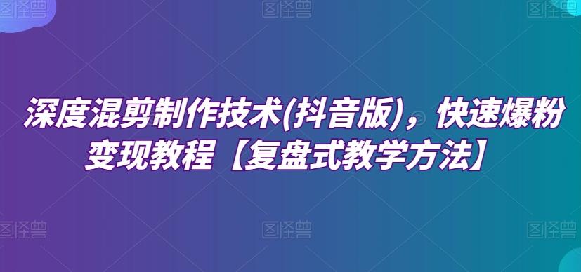 深度混剪制作技术(抖音版)，快速爆粉变现教程【复盘式教学方法】-情久项目网