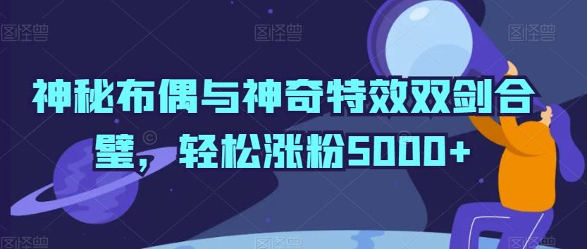 神秘布偶与神奇特效双剑合璧，轻松涨粉5000+【揭秘】-情久项目网