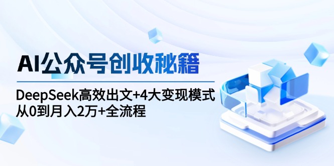 AI公众号创收秘籍：DeepSeek高效出文+4大变现模式，从0到月入2万+全流程-情久项目网