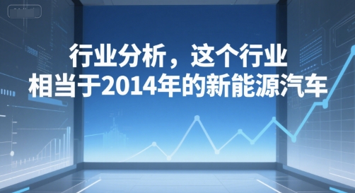 付费文章：行业分析，这个行业，相当于2014年的新能源汽车-情久项目网