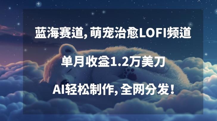 蓝海赛道，萌宠治愈LOFI频道，单月收益1.2万美刀，AI轻松制作，全网分发【揭秘】-情久项目网