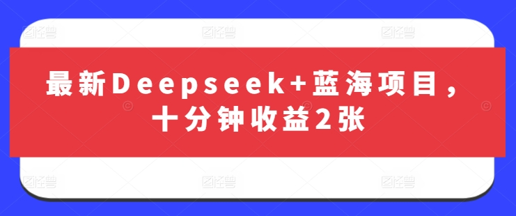 最新Deepseek+蓝海项目，十分钟收益2张-情久项目网