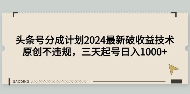 (9455期)头条号分成计划2024最新破收益技术，原创不违规，三天起号日入1000+-情久项目网