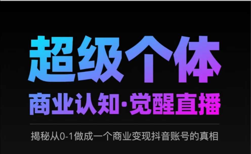 2025超级个体商业认知·觉醒直播，揭秘从0-1做成一个商业变现抖音账号的真相-情久项目网