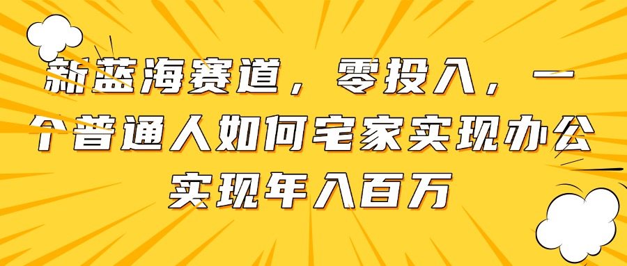 新蓝海赛道，零投入，一个普通人如何宅家办公实现年入百万-情久项目网