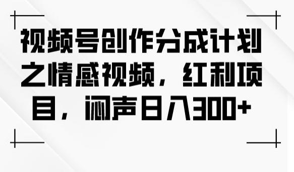 视频号创作分成计划之情感视频，红利项目，闷声日入300+-情久项目网
