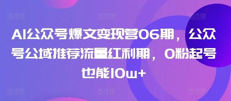 AI公众号爆文变现营06期，公众号公域推荐流量红利期，0粉起号也能10w+-情久项目网