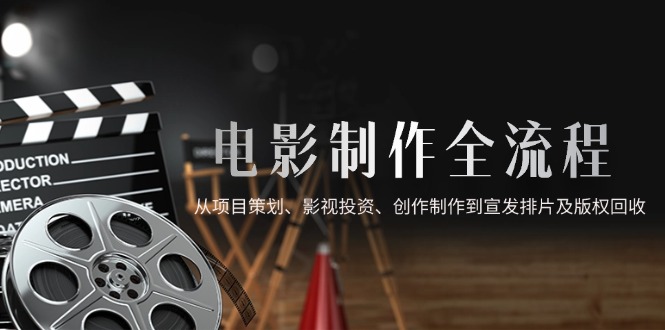 电影制作全流程，从项目策划、影视投资、创作制作到宣发排片及版权回收-情久项目网