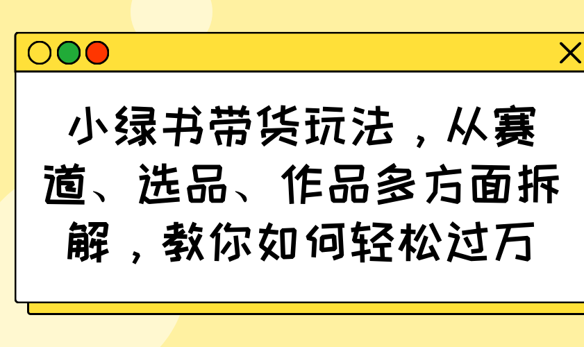 小绿书带货玩法，从赛道、选品、作品多方面拆解，教你如何轻松过万-情久项目网