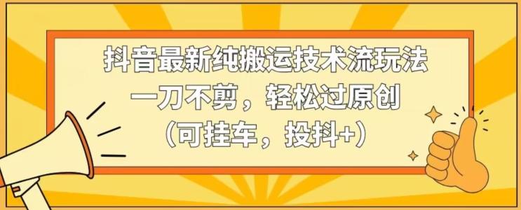 抖音最新纯搬运技术流玩法，一刀不剪，轻松过原创(可挂车，投抖+)【揭秘】-情久项目网
