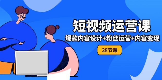 0基础学习短视频运营-全套实战课，爆款内容设计+粉丝运营+内容变现(28节-情久项目网