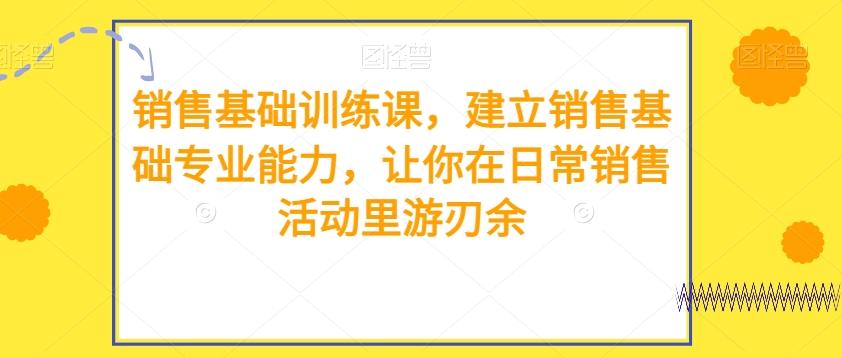 销售基础训练课，建立销售基础专业能力，让你在日常销售活动里游刃余-情久项目网