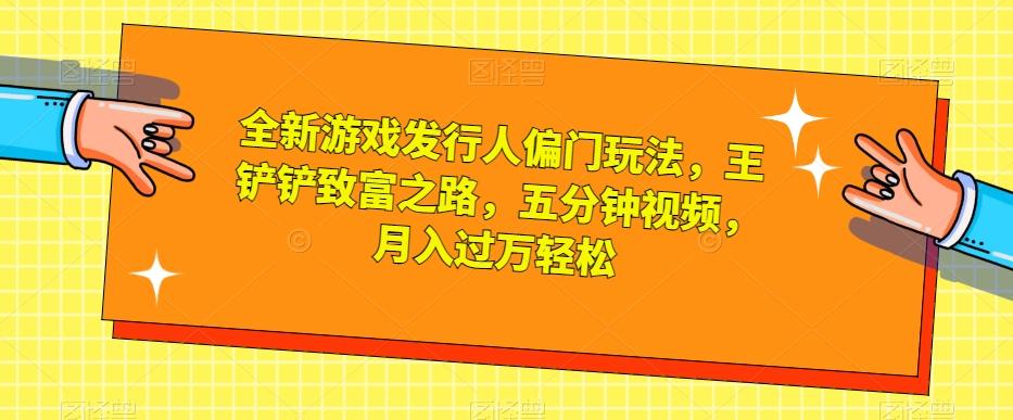 全新游戏发行人偏门玩法，王铲铲致富之路，五分钟视频，月入过万轻松【揭秘】-情久项目网