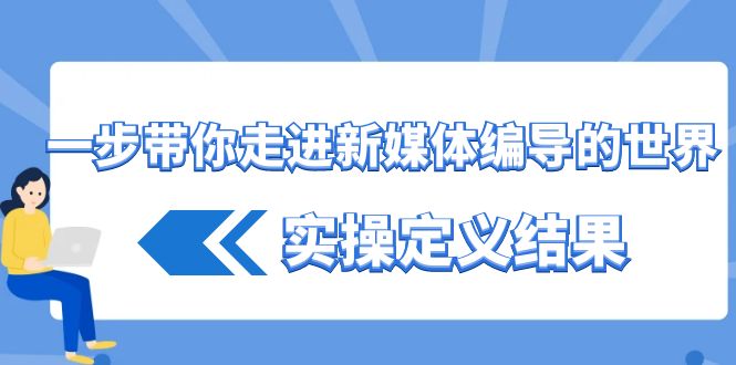 一步带你走进新媒体编导的世界，实操定义结果(17节课)-情久项目网