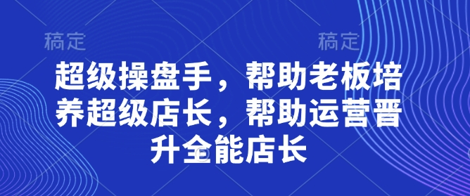超级操盘手，​帮助老板培养超级店长，帮助运营晋升全能店长-情久项目网