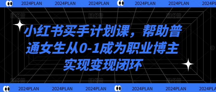 小红书买手计划课，帮助普通女生从0-1成为职业博主实现变现闭环-情久项目网