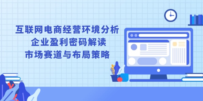 互联网电商经营环境分析, 企业盈利密码解读, 市场赛道与布局策略-情久项目网