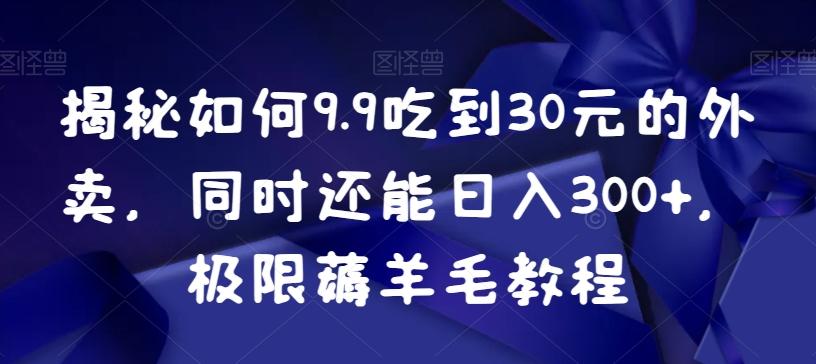 揭秘如何9.9吃到30元的外卖，同时还能日入300+，极限薅羊毛教程-情久项目网