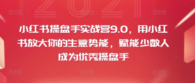 小红书操盘手实战营9.0，用小红书放大你的生意势能，赋能少数人成为优秀操盘手-情久项目网