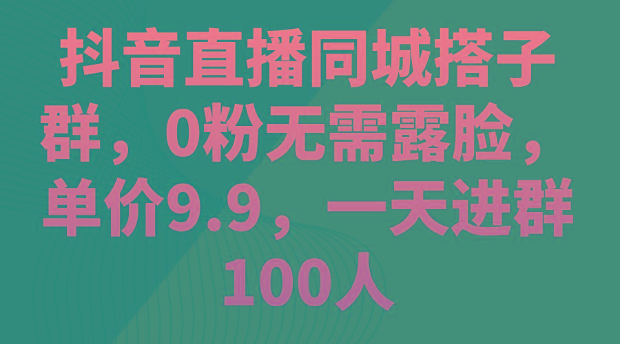 抖音直播同城搭子群，0粉无需露脸，单价9.9，一天进群100人-情久项目网